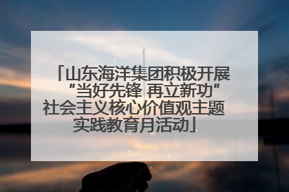 山东海洋集团积极开展“当好先锋 再立新功”社会主义核心价值观主题实践教育月活动