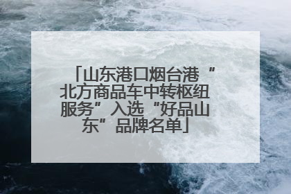 山东港口烟台港“北方商品车中转枢纽服务”入选“好品山东”品牌名单