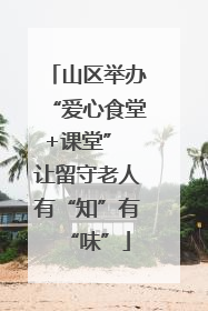 山区举办“爱心食堂+课堂” 让留守老人有“知”有“味”