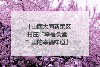山西大同新荣区 村庄“幸福食堂”里的幸福味道