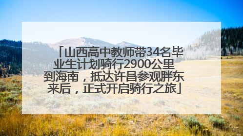 山西高中教师带34名毕业生计划骑行2900公里到海南，抵达许昌参观胖东来后，正式开启骑行之旅