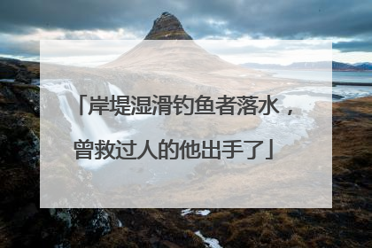 岸堤湿滑钓鱼者落水，曾救过人的他出手了