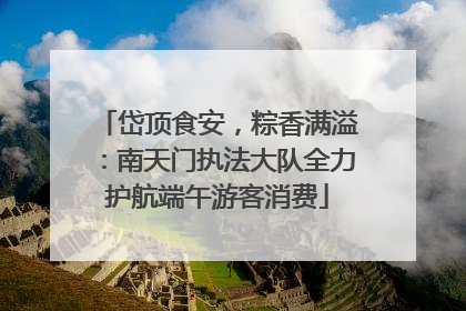 岱顶食安，粽香满溢：南天门执法大队全力护航端午游客消费