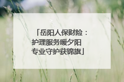 岳阳人保财险：护理服务暖夕阳 专业守护获锦旗
