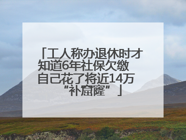 工人称办退休时才知道6年社保欠缴 自己花了将近14万“补窟窿”