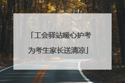 工会驿站暖心护考 为考生家长送清凉