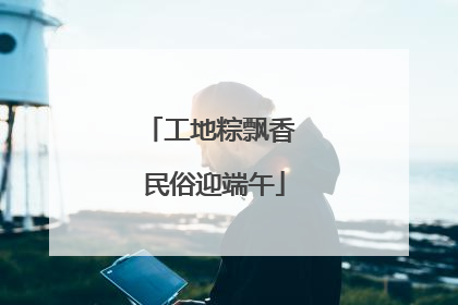 工地粽飘香 民俗迎端午