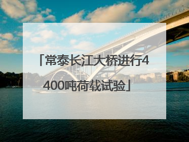 常泰长江大桥进行4400吨荷载试验