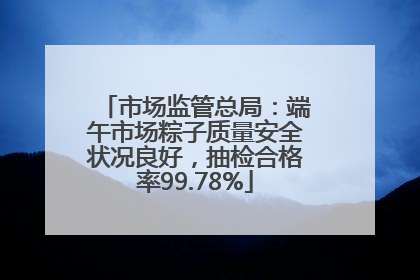 市场监管总局：端午市场粽子质量安全状况良好，抽检合格率99.78%