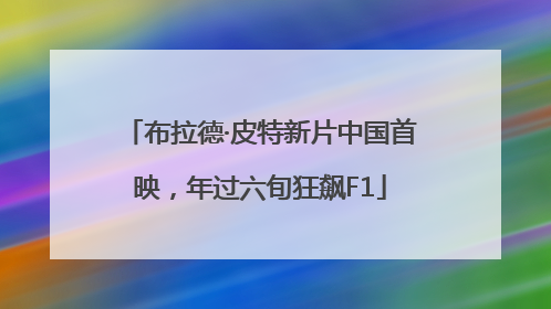 布拉德·皮特新片中国首映，年过六旬狂飙F1