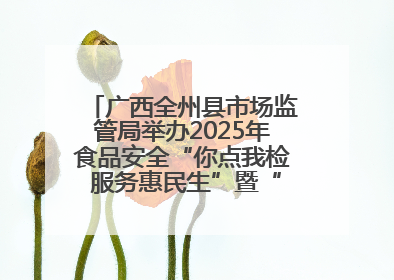 广西全州县市场监管局举办2025年食品安全“你点我检 服务惠民生”暨“百姓点检日”活动启动仪式