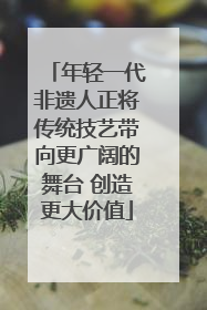 年轻一代非遗人正将传统技艺带向更广阔的舞台 创造更大价值