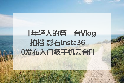 年轻人的第一台Vlog拍档 影石Insta360发布入门级手机云台Flow 2_深圳新闻网