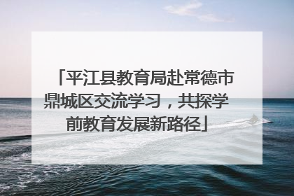 平江县教育局赴常德市鼎城区交流学习，共探学前教育发展新路径