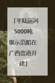 平陆运河5000吨级示范船在广西贵港开建