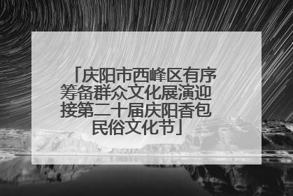 庆阳市西峰区有序筹备群众文化展演迎接第二十届庆阳香包民俗文化节