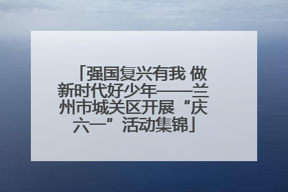 强国复兴有我 做新时代好少年——兰州市城关区开展“庆六一”活动集锦