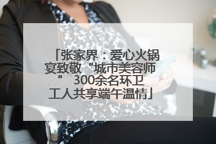 张家界：爱心火锅宴致敬“城市美容师” 300余名环卫工人共享端午温情