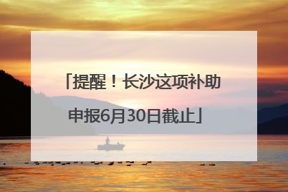 提醒！长沙这项补助申报6月30日截止
