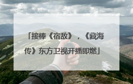 接棒《宿敌》，《藏海传》东方卫视开播即燃
