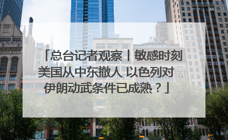总台记者观察丨敏感时刻美国从中东撤人 以色列对伊朗动武条件已成熟？