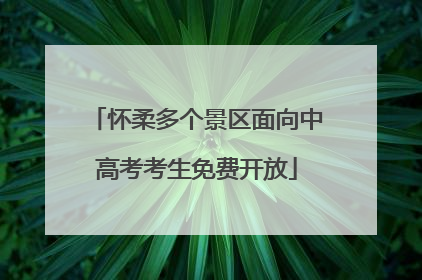 怀柔多个景区面向中高考考生免费开放