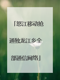 怒江移动抢通独龙江乡全部通信网络