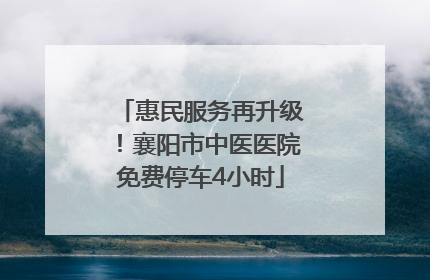 惠民服务再升级！襄阳市中医医院免费停车4小时