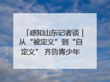 感知山东记者谈｜从“被定义”到“自定义” 齐鲁青少年书写时代新篇