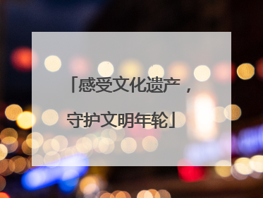 感受文化遗产，守护文明年轮