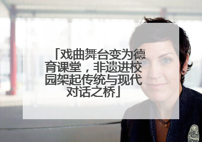 戏曲舞台变为德育课堂，非遗进校园架起传统与现代对话之桥
