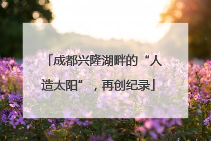 成都兴隆湖畔的“人造太阳”，再创纪录