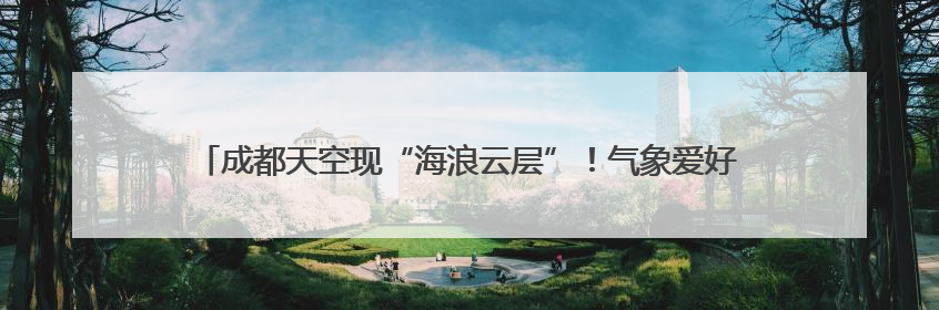 成都天空现“海浪云层”！气象爱好者：是糙面云，晴好天气将短暂上线