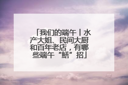 我们的端午丨水产大姐、民间大厨和百年老店，有哪些端午“鳝”招