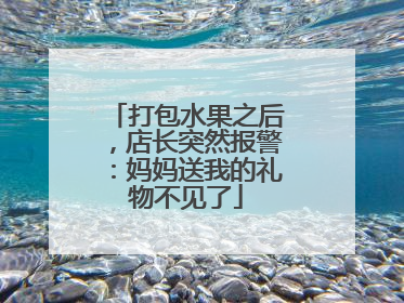 打包水果之后，店长突然报警：妈妈送我的礼物不见了