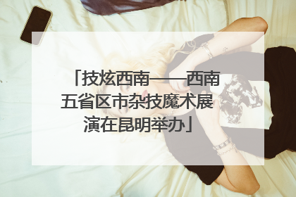 技炫西南——西南五省区市杂技魔术展演在昆明举办