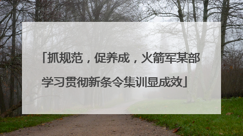 抓规范，促养成，火箭军某部学习贯彻新条令集训显成效