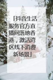 抖音生活服务官方直播间落地香港，激活湾区线下消费新场景