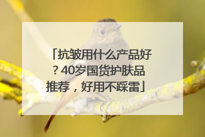 抗皱用什么产品好？40岁国货护肤品推荐，好用不踩雷
