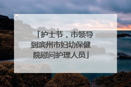 护士节，市领导到滨州市妇幼保健院慰问护理人员