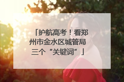 护航高考！看郑州市金水区城管局三个“关键词”