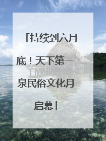 持续到六月底！天下第一泉民俗文化月启幕
