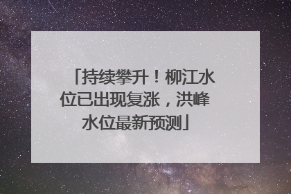 持续攀升！柳江水位已出现复涨，洪峰水位最新预测