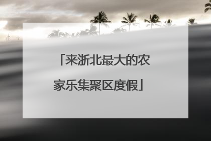 来浙北最大的农家乐集聚区度假