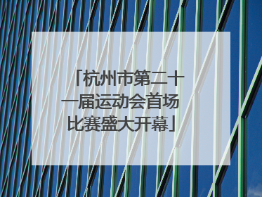 杭州市第二十一届运动会首场比赛盛大开幕