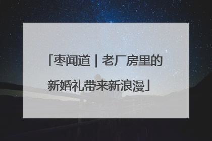 枣闻道｜老厂房里的新婚礼带来新浪漫
