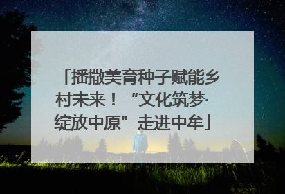 播撒美育种子赋能乡村未来！“文化筑梦·绽放中原”走进中牟