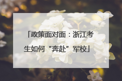 政策面对面：浙江考生如何“奔赴”军校