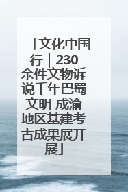 文化中国行｜230余件文物诉说千年巴蜀文明 成渝地区基建考古成果展开展