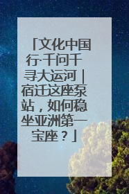 文化中国行·千问千寻大运河｜宿迁这座泵站，如何稳坐亚洲第一宝座？